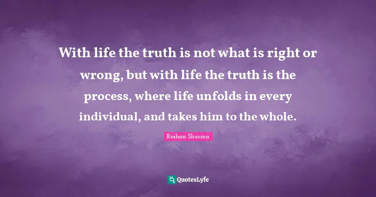With life the truth is not what is right or wrong, but with life the truth is the process, where life unfolds in every individual, and takes him to the whole.