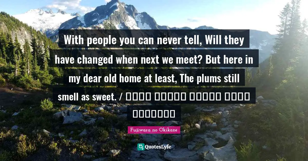 With people you can never tell, Will they have changed when next we meet? But here in my dear old home at least, The plums still smell as sweet. / 人はいさ 心も知らず ふるさとは 花ぞ昔の 香ににほひける