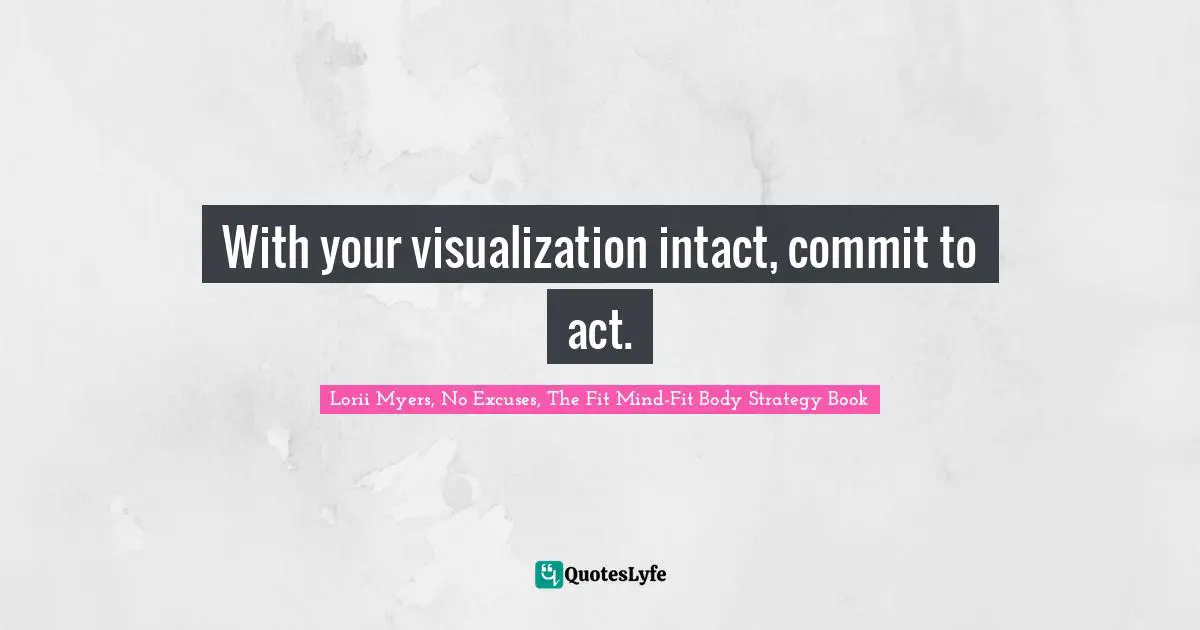 With your visualization intact, commit to act.