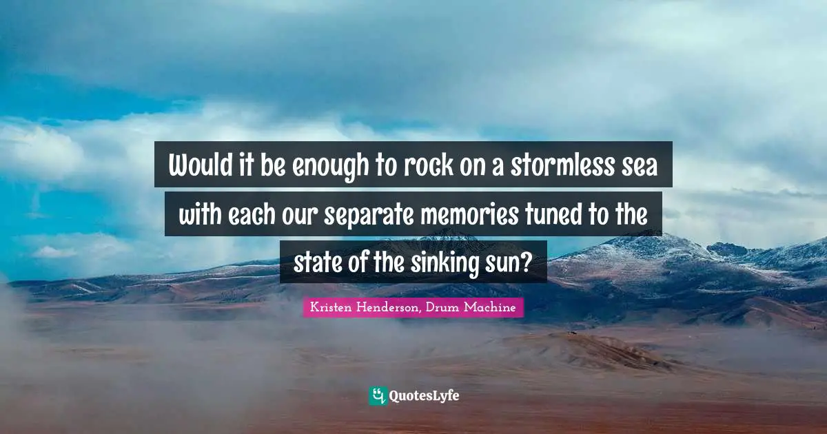The Setting Sun Quotes: "Would it be enough to rock on a stormless sea with each our separate memories tuned to the state of the sinking sun?"