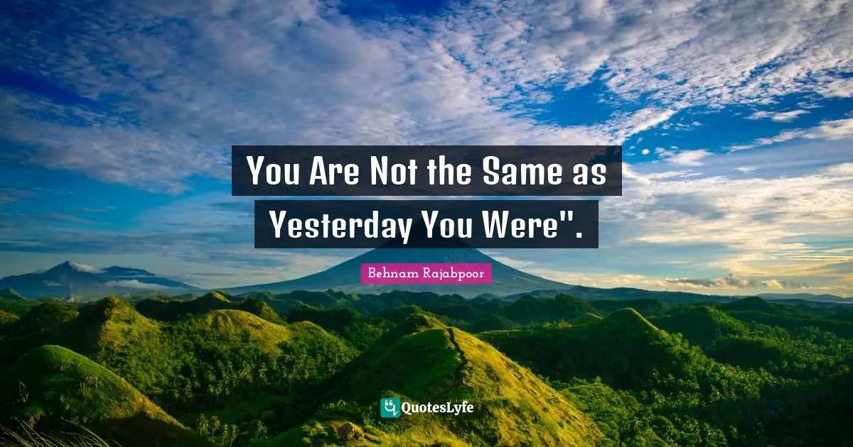 You Are Not the Same as Yesterday You Were".