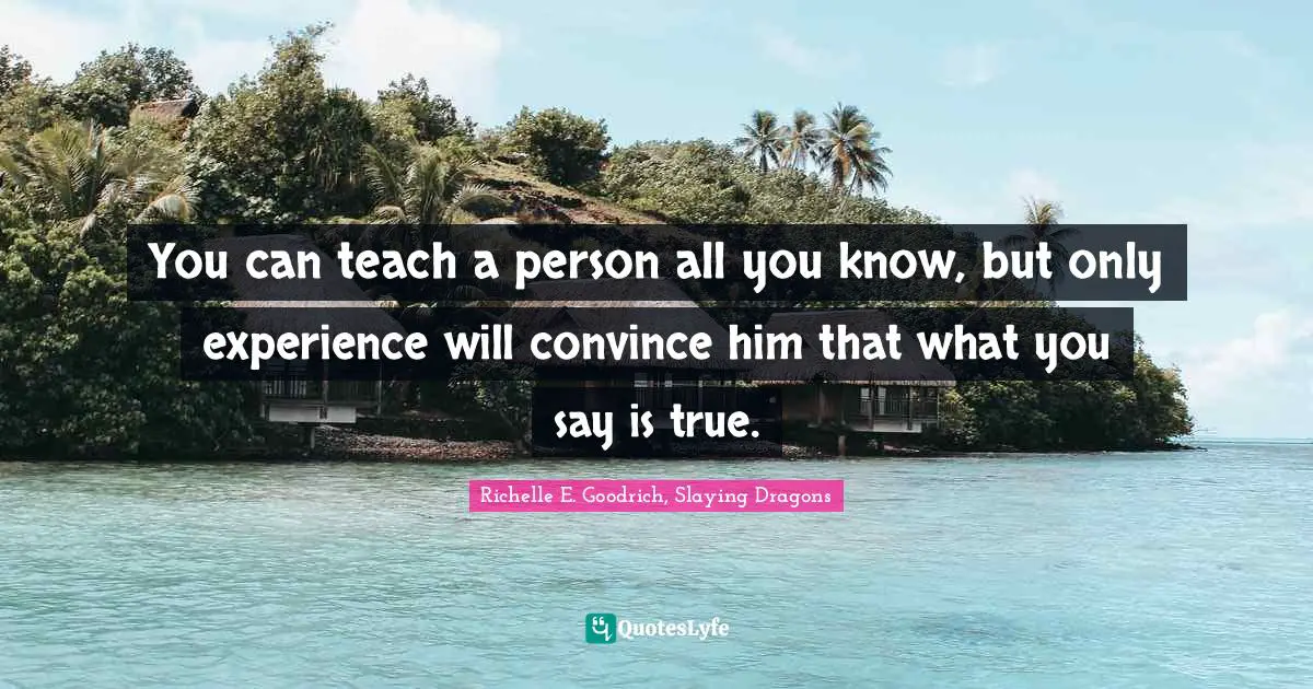 You can teach a person all you know, but only experience will convince him that what you say is true.