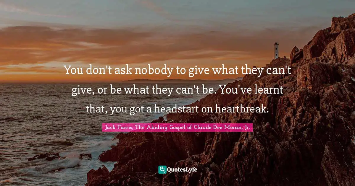 You don't ask nobody to give what they can't give, or be what they can't be. You've learnt that, you got a headstart on heartbreak.