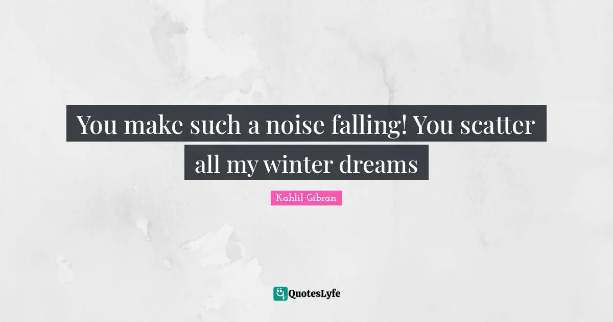 You make such a noise falling! You scatter all my winter dreams