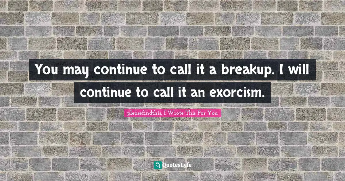 You may continue to call it a breakup. I will continue to call it an exorcism.