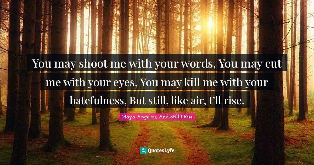 Poem Quotes: "You may shoot me with your words, You may cut me with your eyes, You may kill me with your hatefulness, But still, like air, I’ll rise."