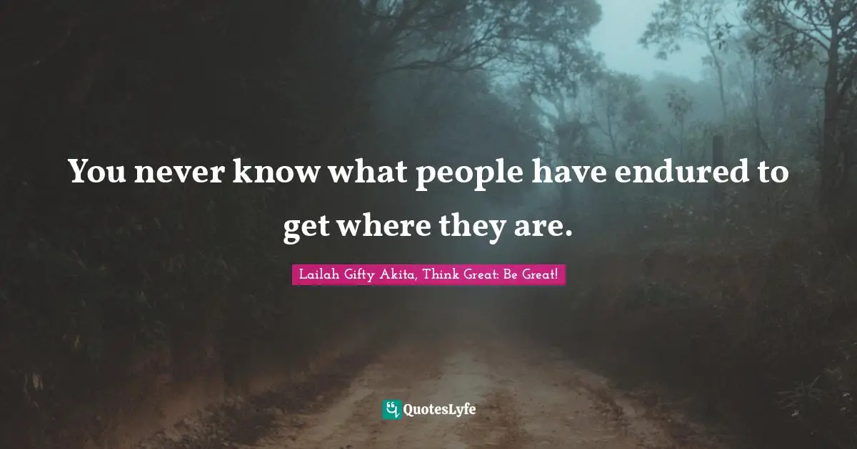 Wise Thoughts Quotes: "You never know what people have endured to get where they are."