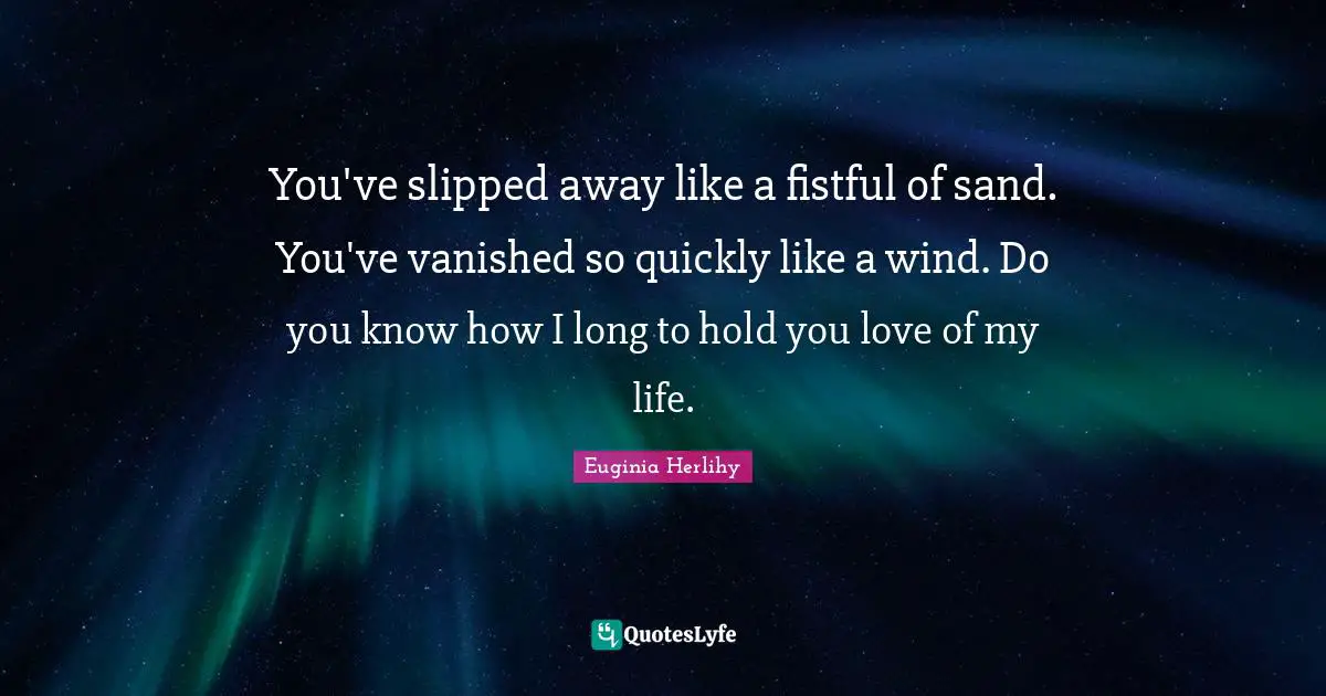 You've slipped away like a fistful of sand. You've vanished so quickly like a wind. Do you know how I long to hold you love of my life.