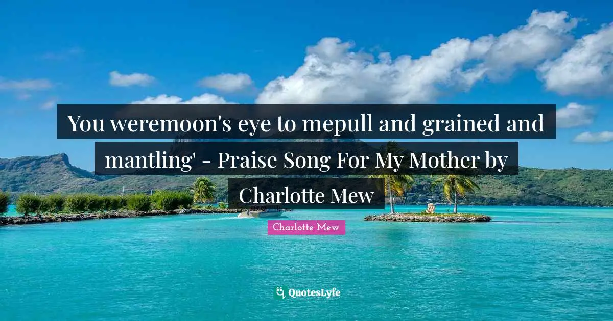 You weremoon's eye to mepull and grained and mantling' - Praise Song For My Mother by Charlotte Mew