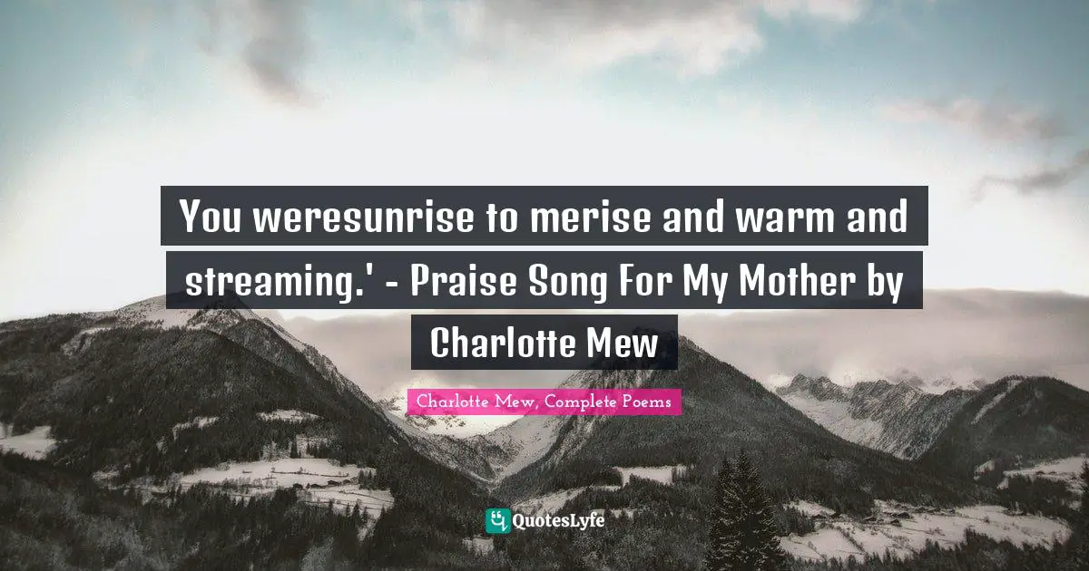 You weresunrise to merise and warm and streaming.' - Praise Song For My Mother by Charlotte Mew