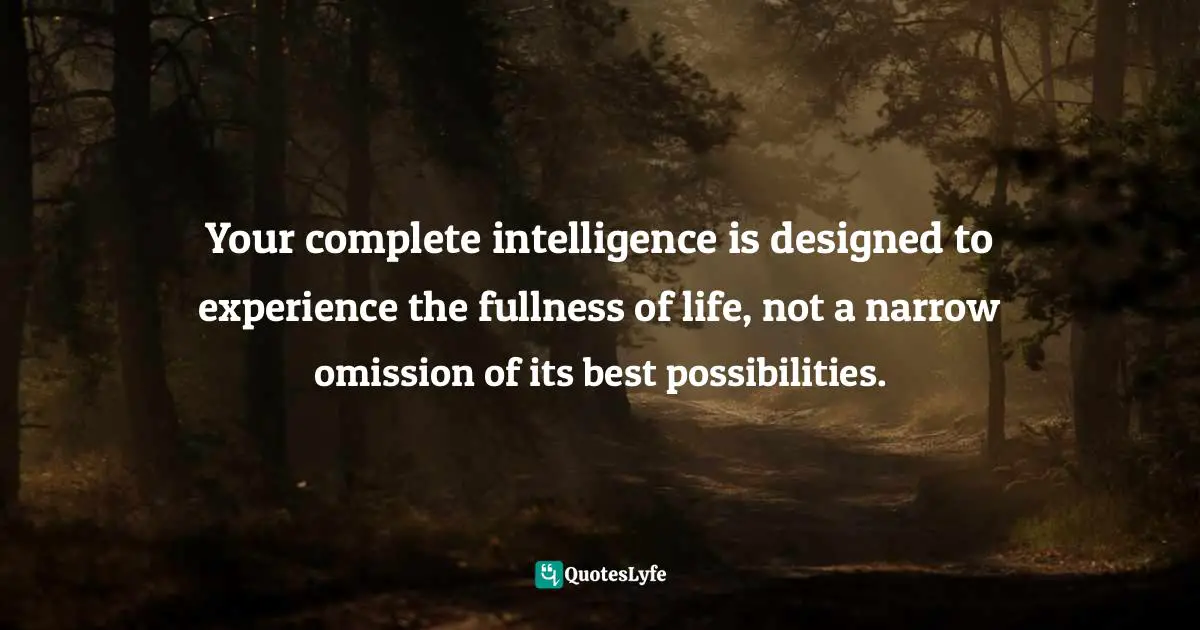 Your complete intelligence is designed to experience the fullness of life, not a narrow omission of its best possibilities.