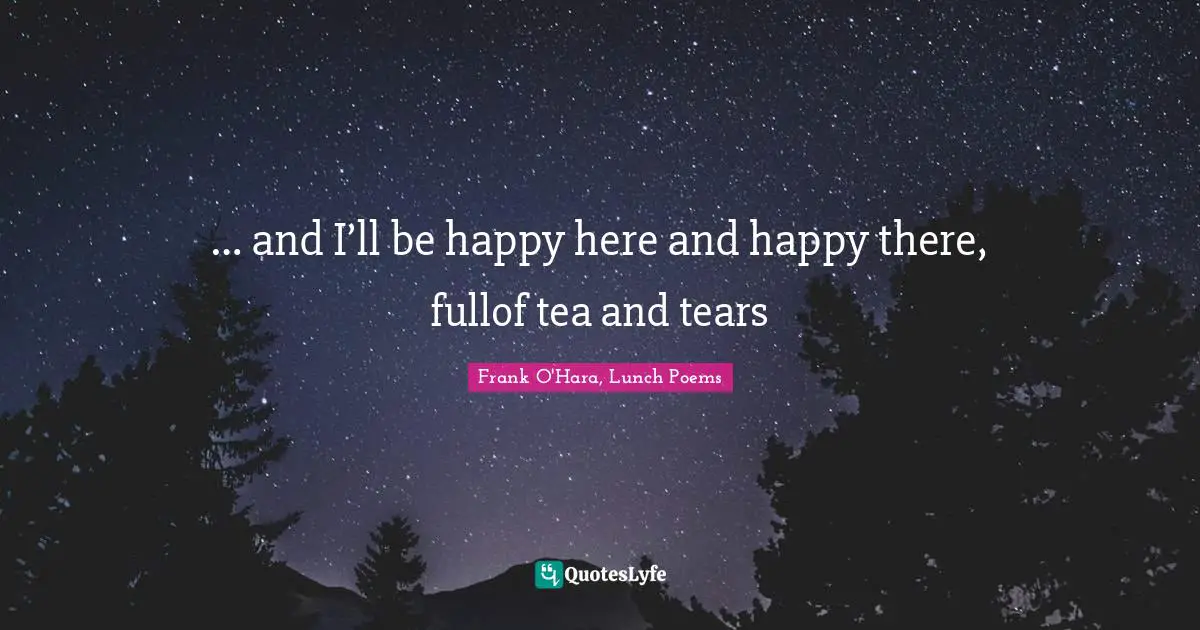 Frank O'Hara, Lunch Poems Quotes: "… and I’ll be happy here and happy there, fullof tea and tears"