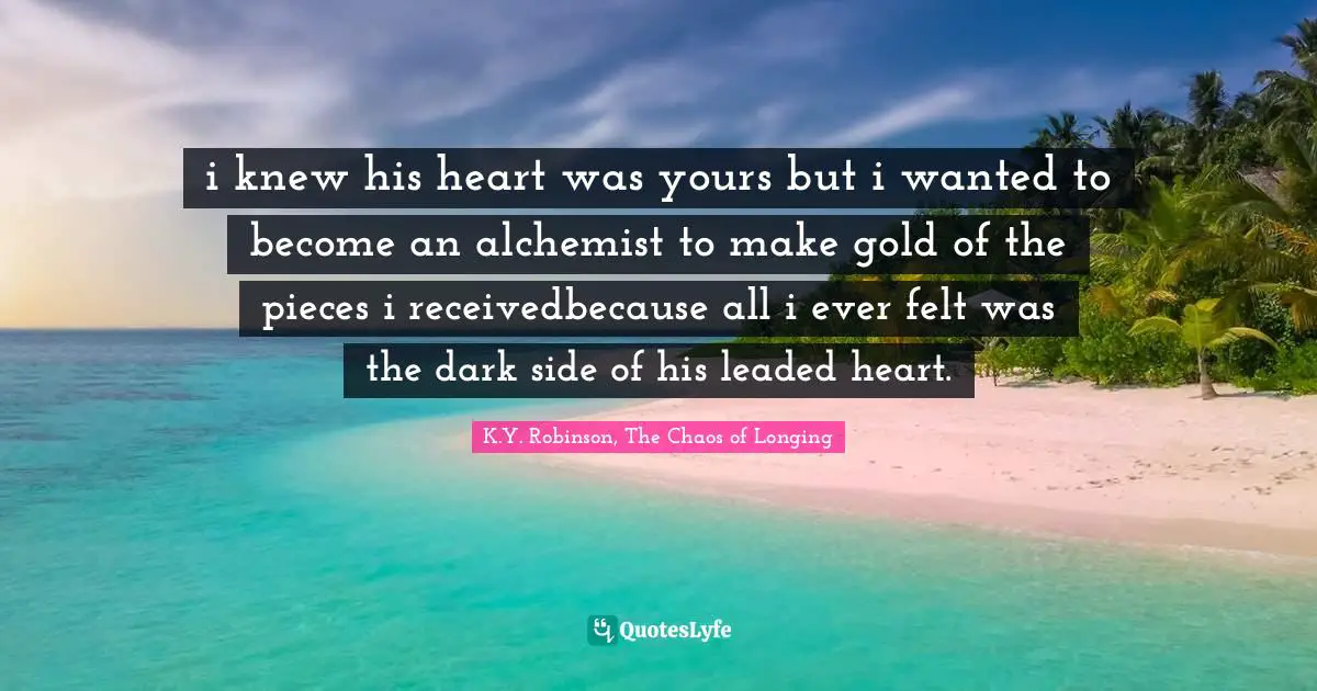 i knew his heart was yours but i wanted to become an alchemist to make gold of the pieces i receivedbecause all i ever felt was the dark side of his leaded heart.