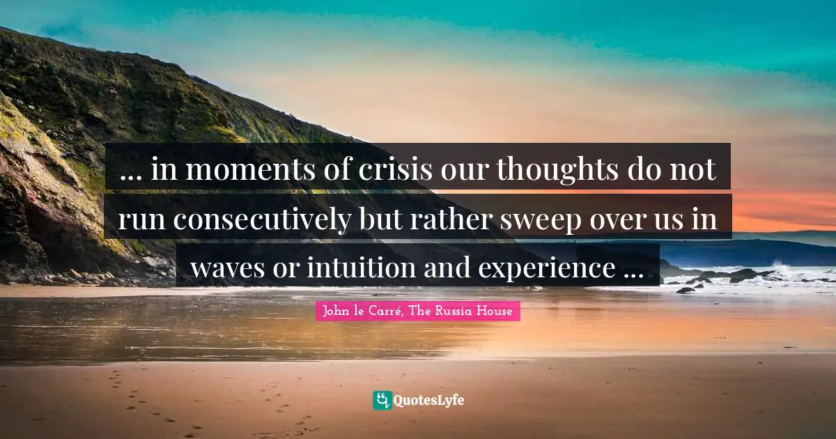 ... in moments of crisis our thoughts do not run consecutively but rather sweep over us in waves or intuition and experience ...