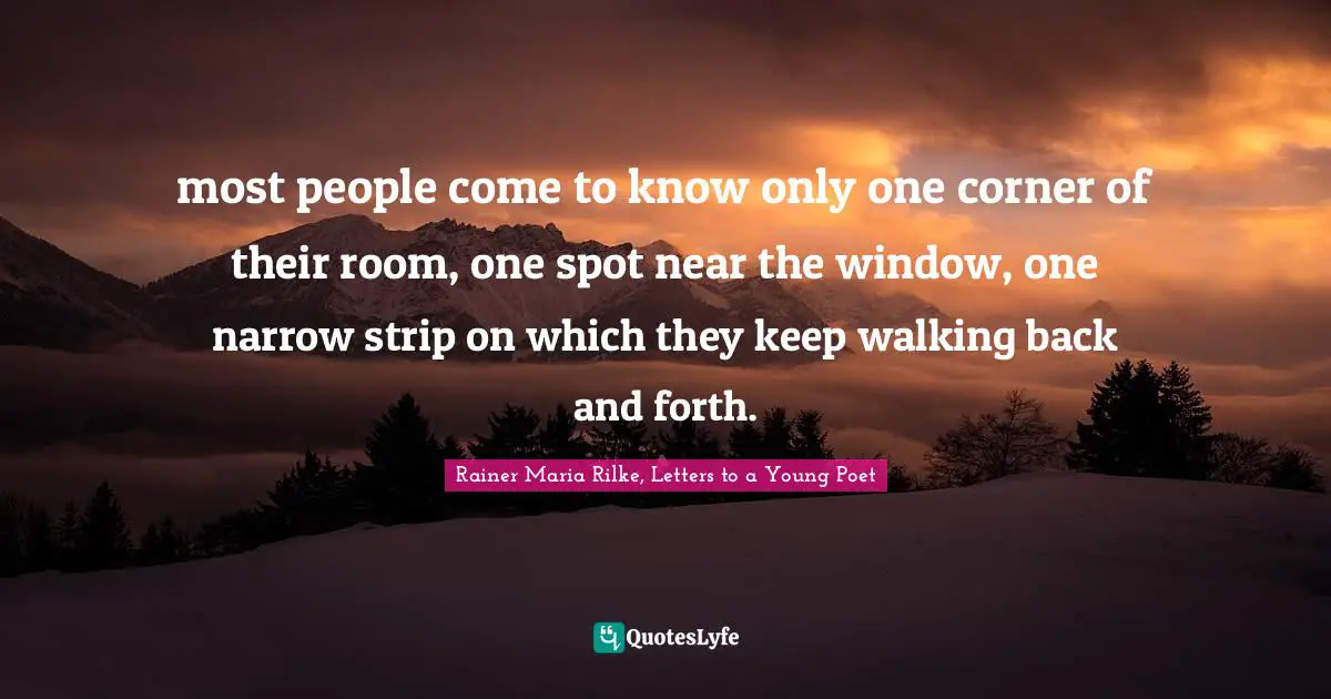 most people come to know only one corner of their room, one spot near the window, one narrow strip on which they keep walking back and forth.