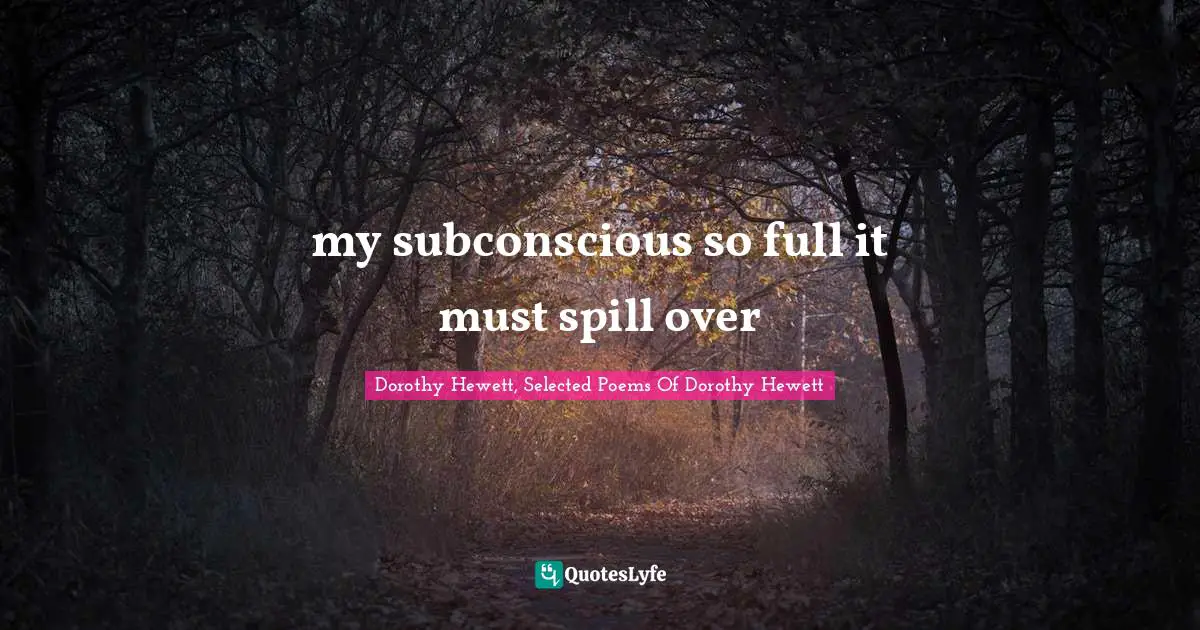 my subconscious so full it must spill over