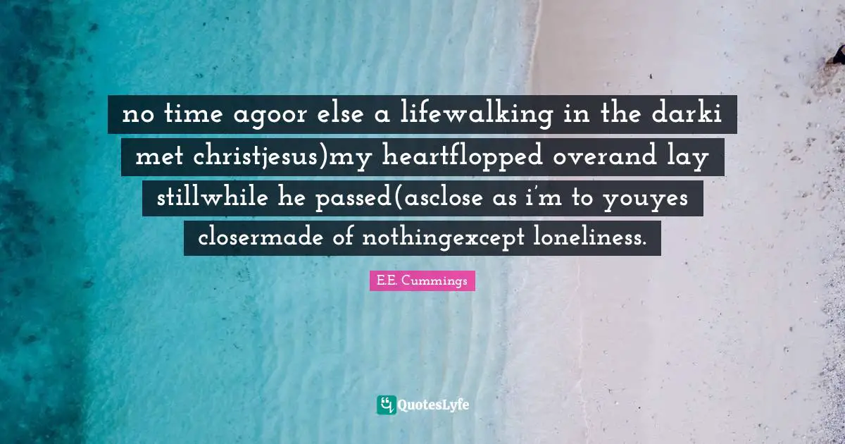 no time agoor else a lifewalking in the darki met christjesus)my heartflopped overand lay stillwhile he passed(asclose as i’m to youyes closermade of nothingexcept loneliness.