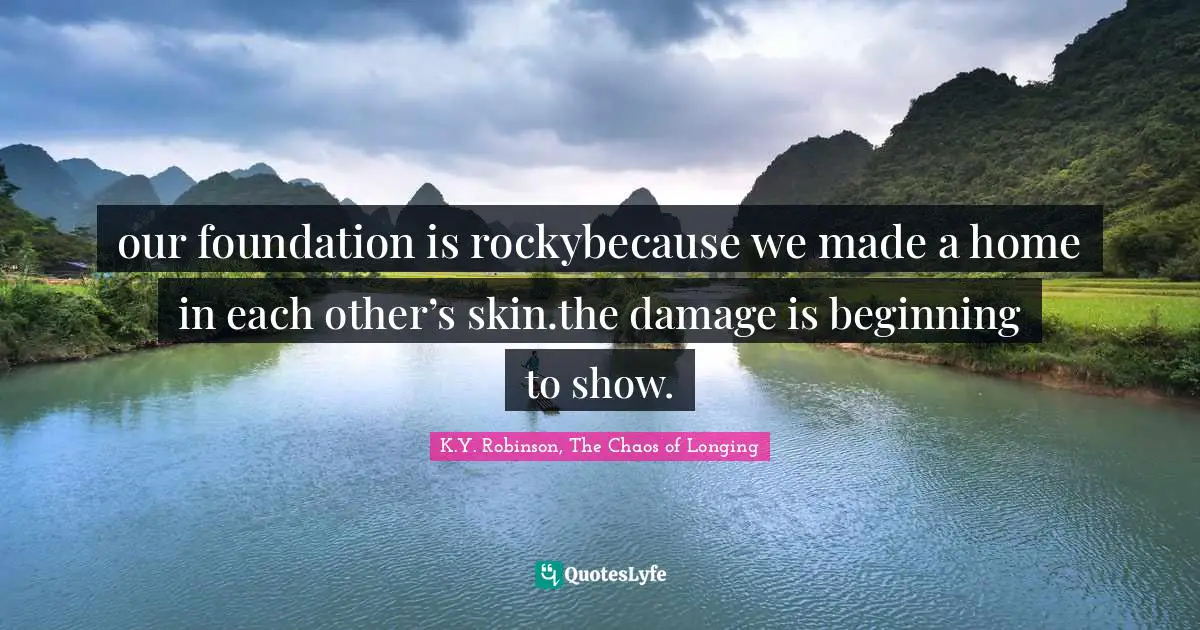 our foundation is rockybecause we made a home in each other’s skin.the damage is beginning to show.
