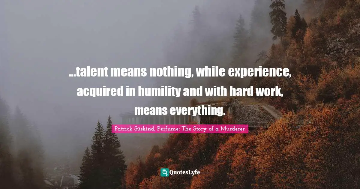 Patrick Süskind, Perfume: The Story Of A Murderer Quotes: "...talent means nothing, while experience, acquired in humility and with hard work, means everything."