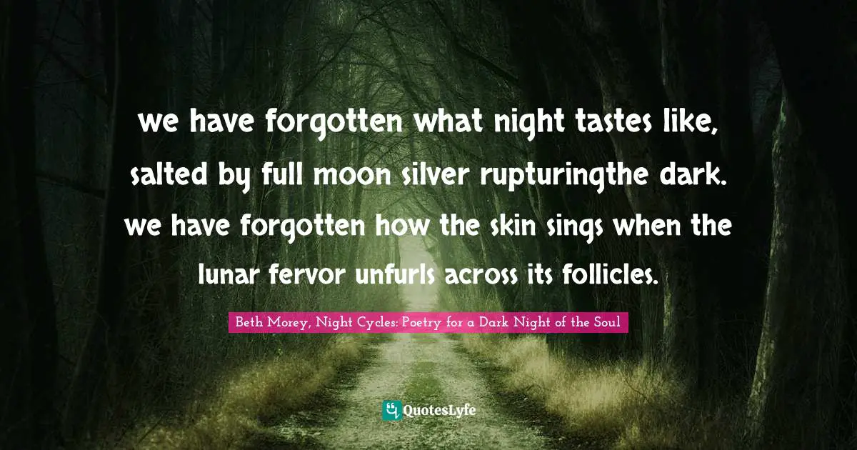 we have forgotten what night tastes like, salted by full moon silver rupturingthe dark. we have forgotten how the skin sings when the lunar fervor unfurls across its follicles.