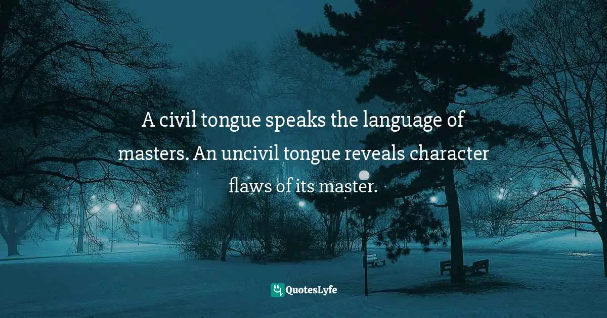 A civil tongue speaks the language of masters. An uncivil tongue reveals character flaws of its master.
