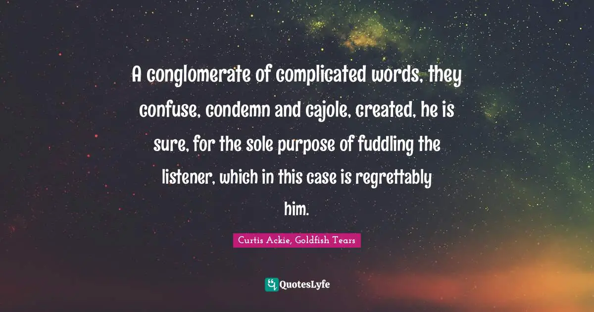 A conglomerate of complicated words, they confuse, condemn and cajole, created, he is sure, for the sole purpose of fuddling the listener, which in this case is regrettably him.