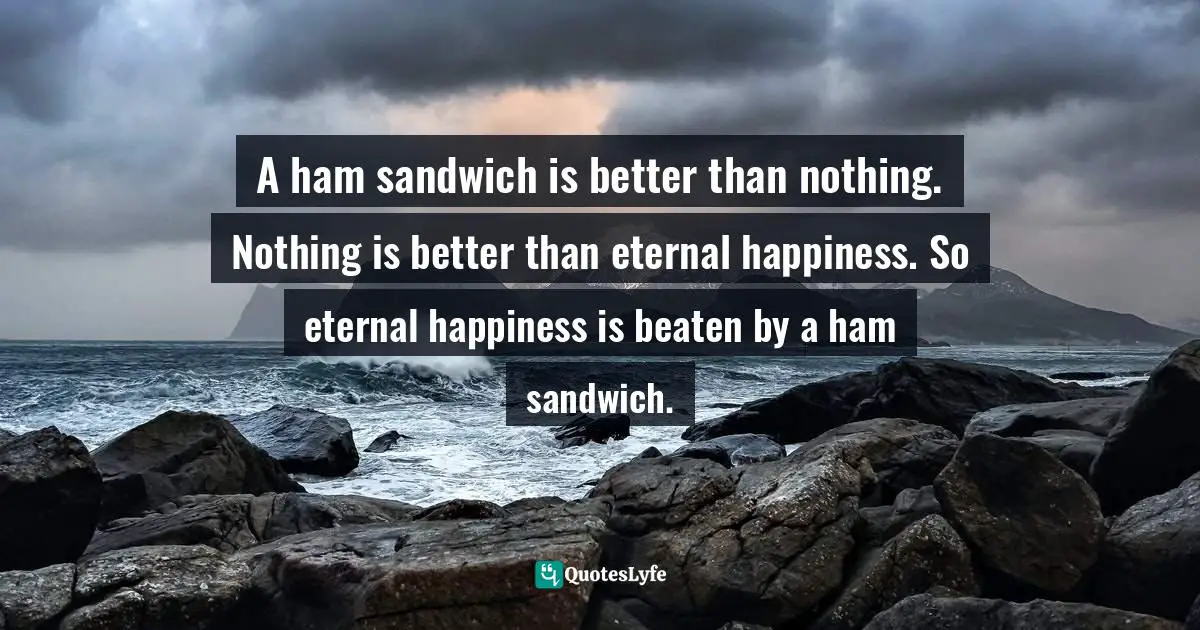 A ham sandwich is better than nothing. Nothing is better than eternal happiness. So eternal happiness is beaten by a ham sandwich.