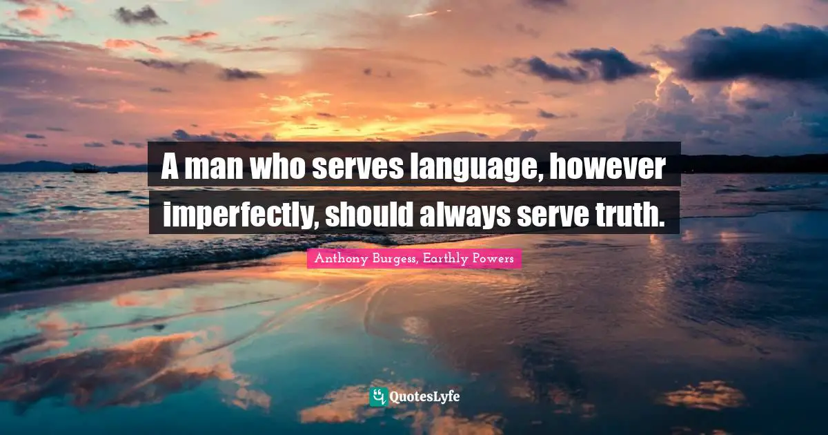 A man who serves language, however imperfectly, should always serve truth.
