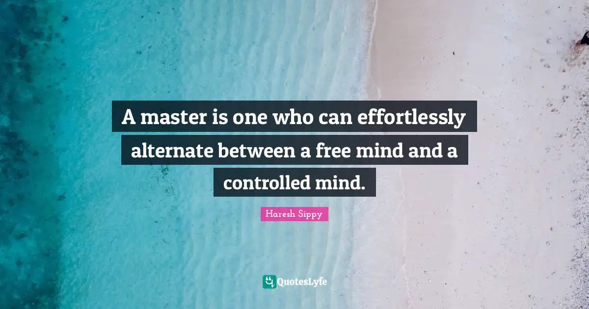 A master is one who can effortlessly alternate between a free mind and a controlled mind.