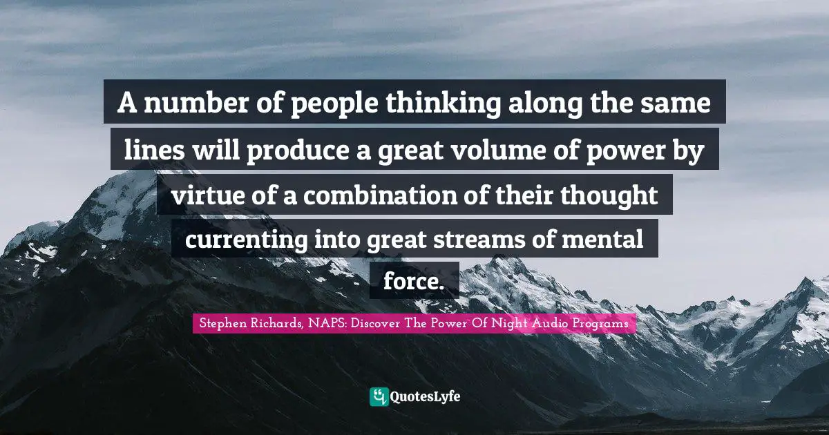 Create Wealth Quotes: "A number of people thinking along the same lines will produce a great volume of power by virtue of a combination of their thought currenting into great streams of mental force."