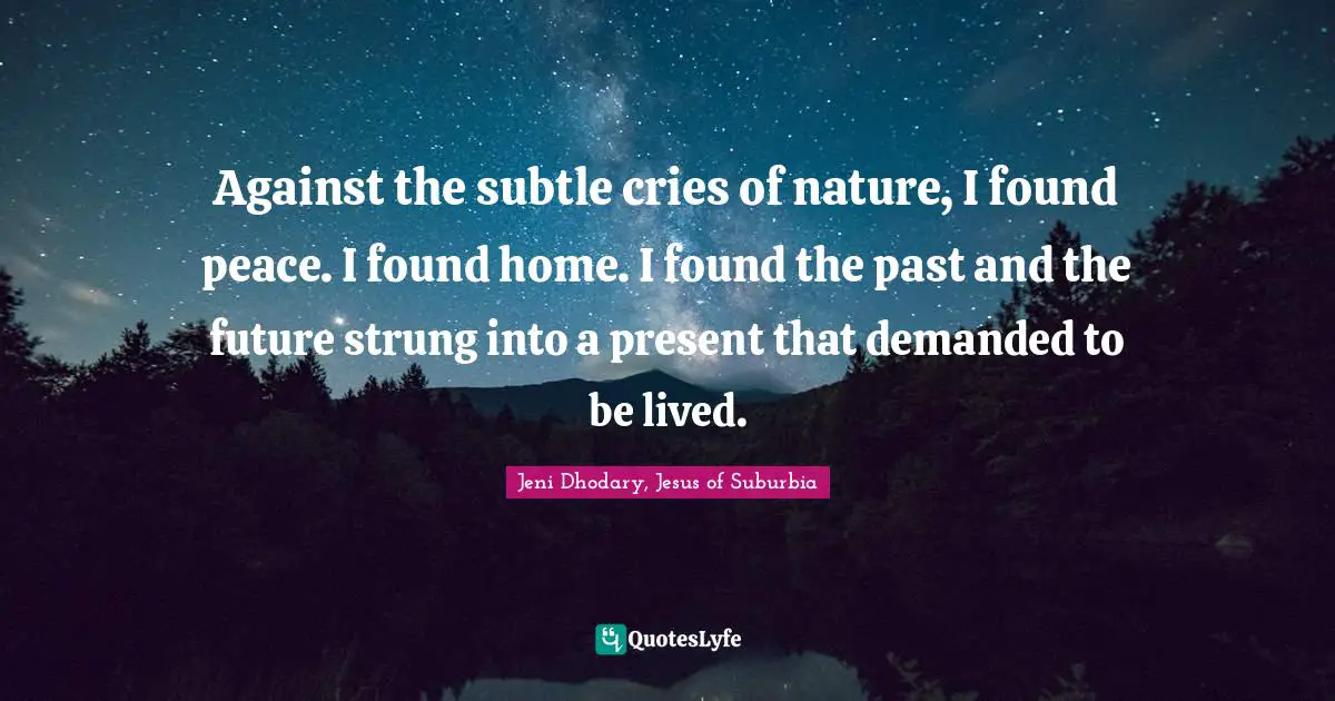 Against the subtle cries of nature, I found peace. I found home. I found the past and the future strung into a present that demanded to be lived.