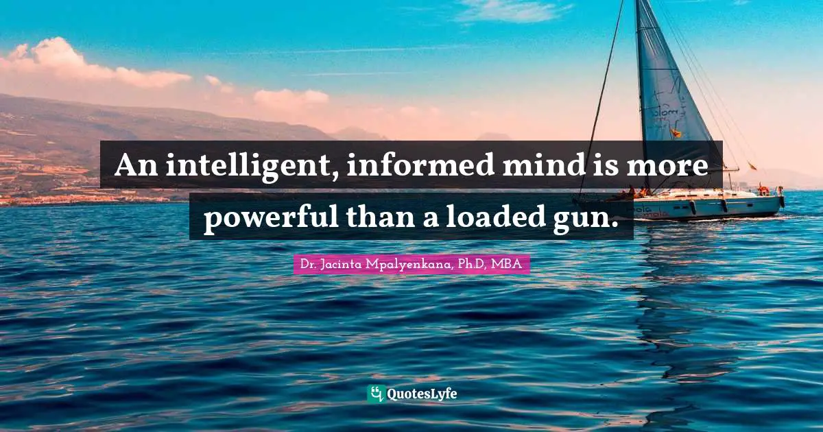 Dr. Jacinta Mpalyenkana, Ph.D, MBA Quotes: An intelligent, informed mind is more powerful than a loaded gun.