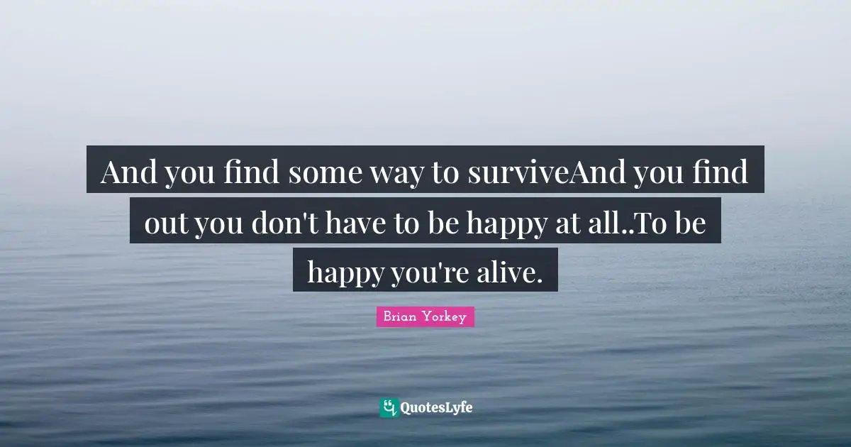 And you find some way to surviveAnd you find out you don't have to be happy at all..To be happy you're alive.