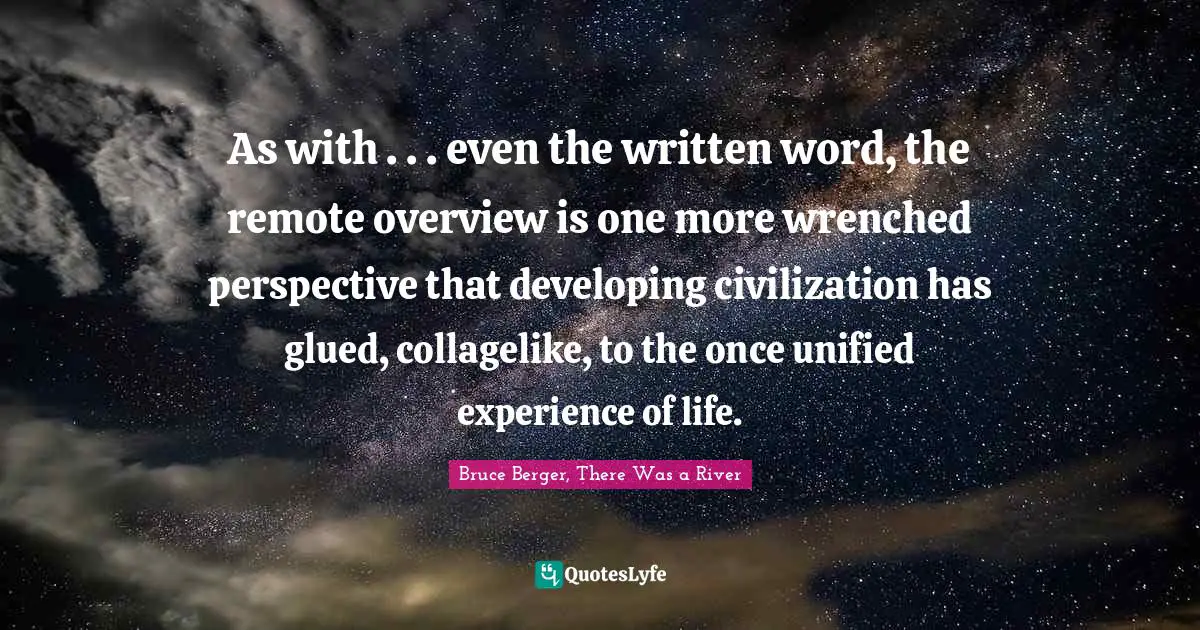 As with . . . even the written word, the remote overview is one more wrenched perspective that developing civilization has glued, collagelike, to the once unified experience of life.