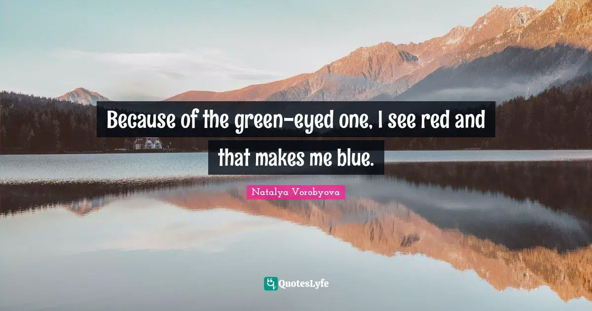 Because of the green-eyed one, I see red and that makes me blue.