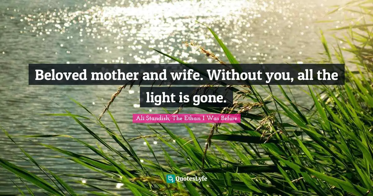 Beloved mother and wife. Without you, all the light is gone.