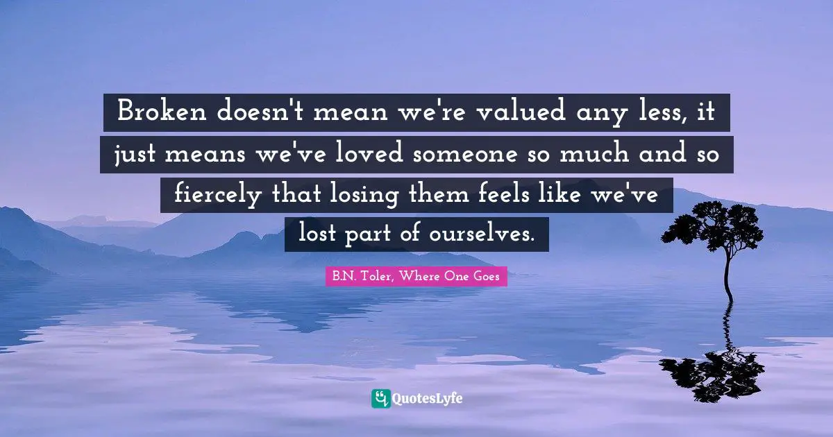 Broken doesn't mean we're valued any less, it just means we've loved someone so much and so fiercely that losing them feels like we've lost part of ourselves.