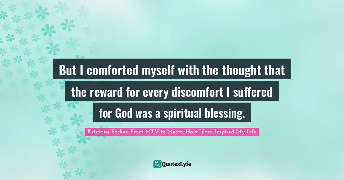But I comforted myself with the thought that the reward for every discomfort I suffered for God was a spiritual blessing.