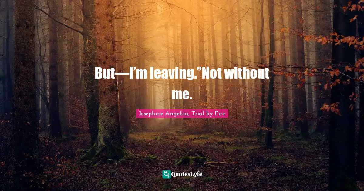 But—I’m leaving.”Not without me.