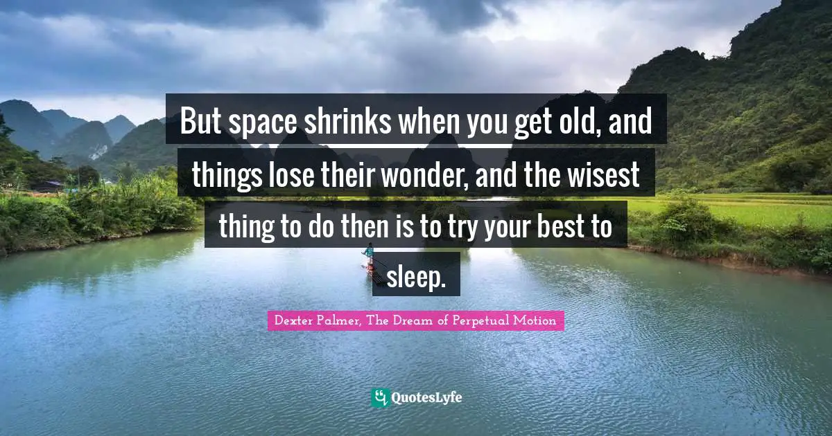 Dexter Palmer, The Dream of Perpetual Motion Quotes: But space shrinks when you get old, and things lose their wonder, and the wisest thing to do then is to try your best to sleep.