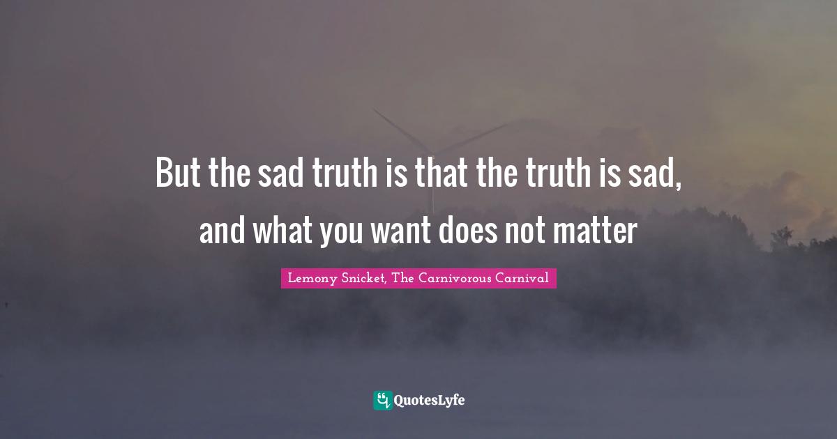 But the sad truth is that the truth is sad, and what you want does not matter