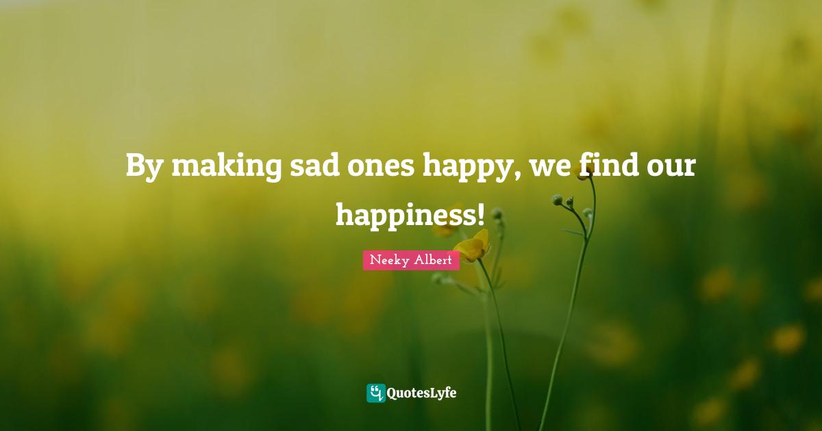 By making sad ones happy, we find our happiness!