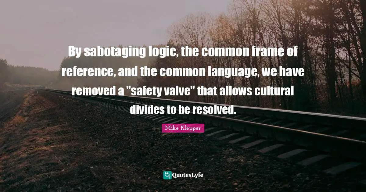 Cultural Differences Quotes: "By sabotaging logic, the common frame of reference, and the common language, we have removed a "safety valve" that allows cultural divides to be resolved."