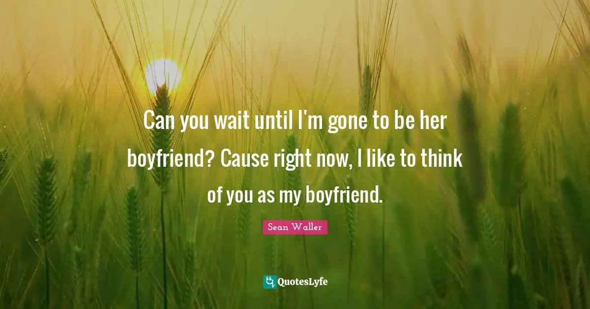Can you wait until I'm gone to be her boyfriend? Cause right now, I like to think of you as my boyfriend.