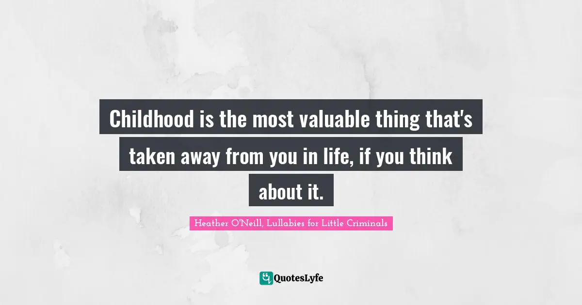 Childhood is the most valuable thing that's taken away from you in life, if you think about it.