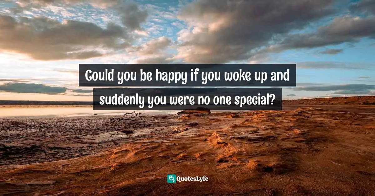 Could you be happy if you woke up and suddenly you were no one special?