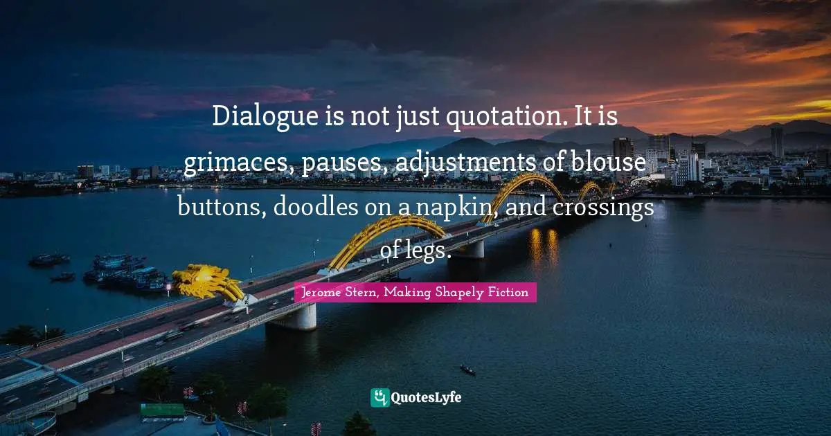 Dialogue is not just quotation. It is grimaces, pauses, adjustments of blouse buttons, doodles on a napkin, and crossings of legs.