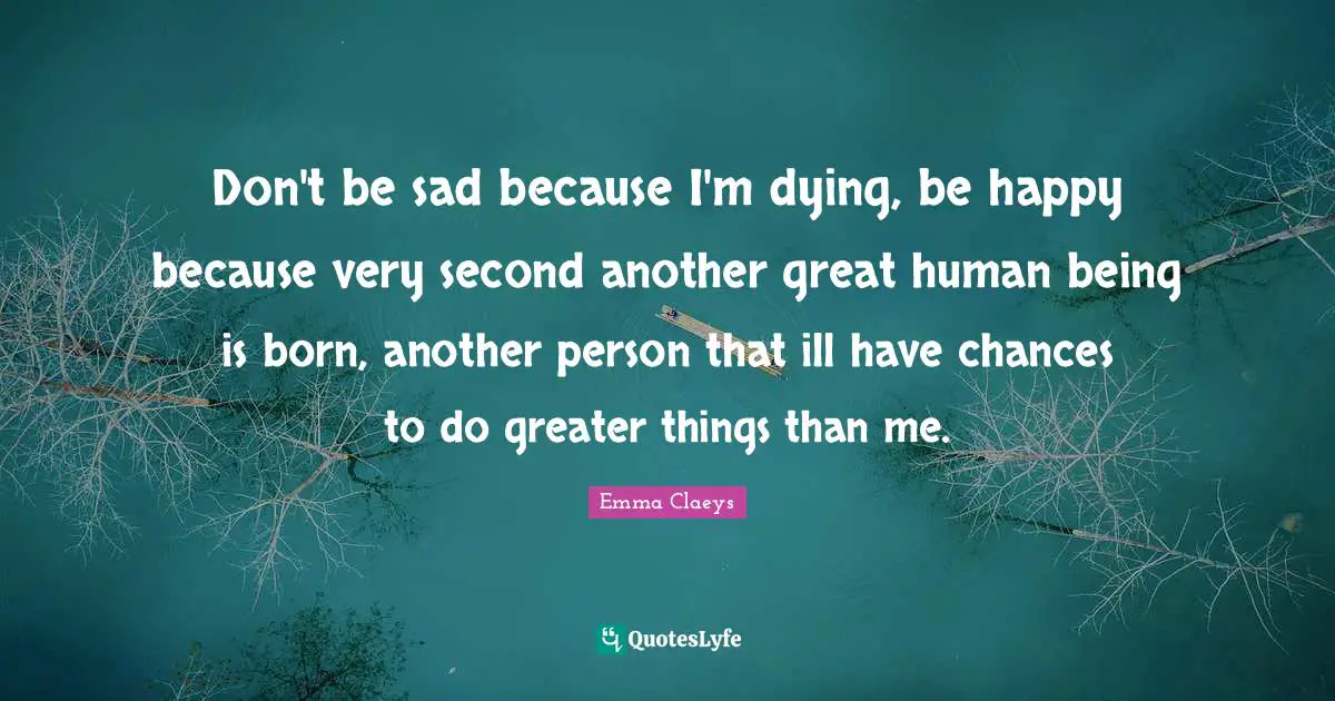 Don T Be Sad Because I M Dying Be Happy Because Very Second Another G Quote By Emma Claeys Quoteslyfe