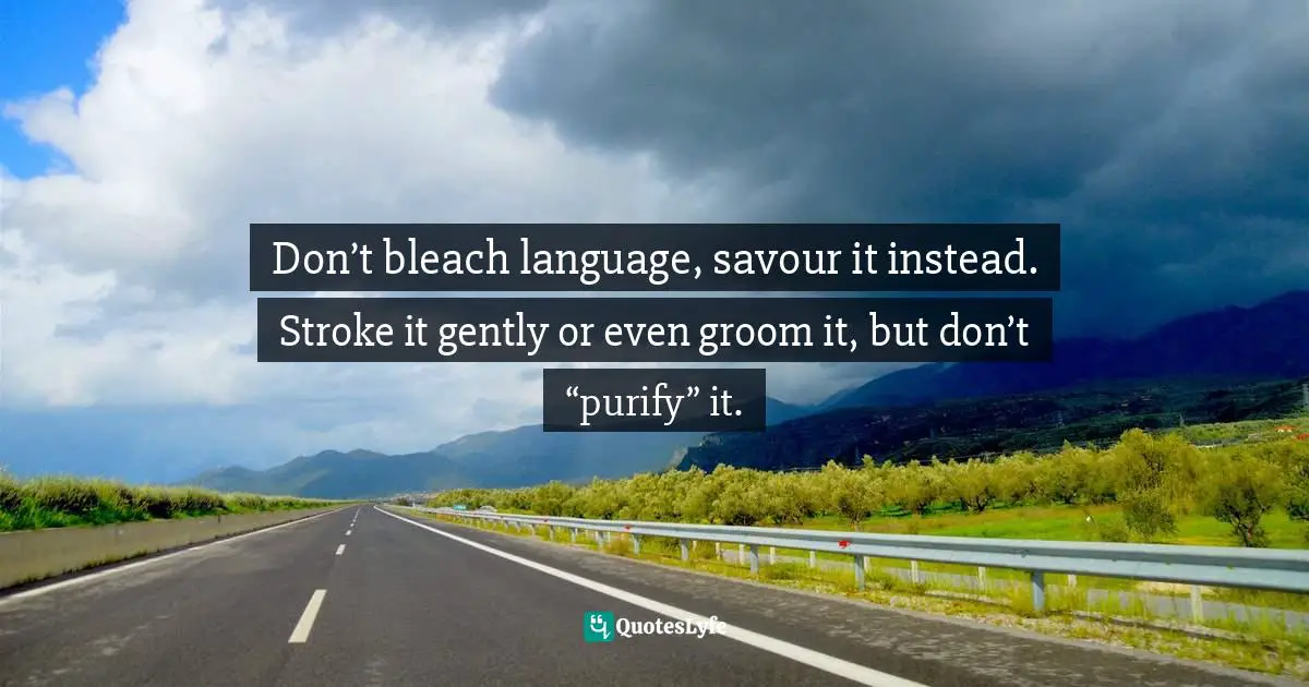 Don’t bleach language, savour it instead. Stroke it gently or even groom it, but don’t “purify” it.