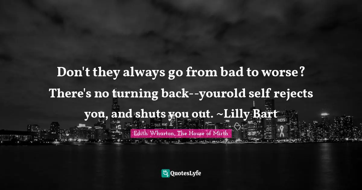 Don't they always go from bad to worse? There's no turning back--yourold self rejects you, and shuts you out. ~Lilly Bart